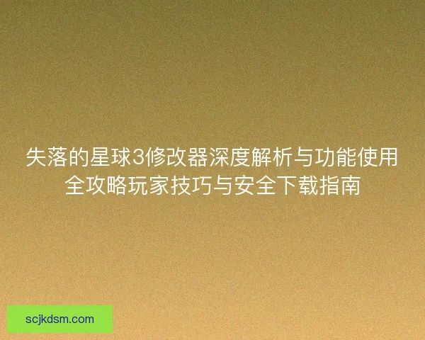 失落的星球3修改器深度解析与功能使用全攻略玩家技巧与安全下载指南
