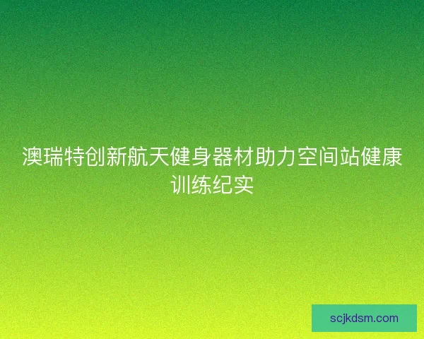 澳瑞特创新航天健身器材助力空间站健康训练纪实